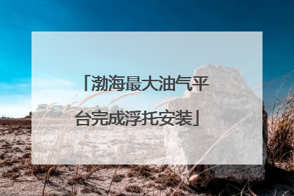 渤海最大油气平台完成浮托安装