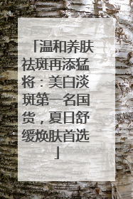 温和养肤祛斑再添猛将：美白淡斑第一名国货，夏日舒缓焕肤首选