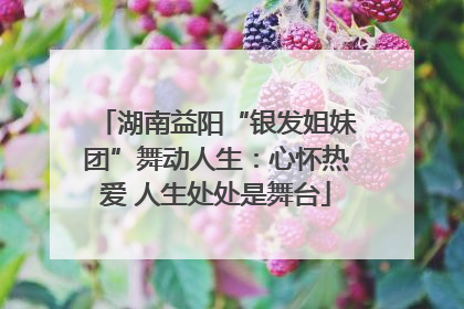 湖南益阳“银发姐妹团”舞动人生：心怀热爱 人生处处是舞台