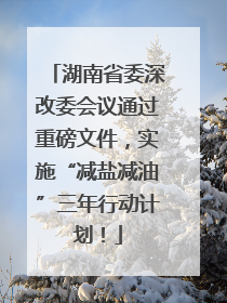 湖南省委深改委会议通过重磅文件，实施“减盐减油”三年行动计划！