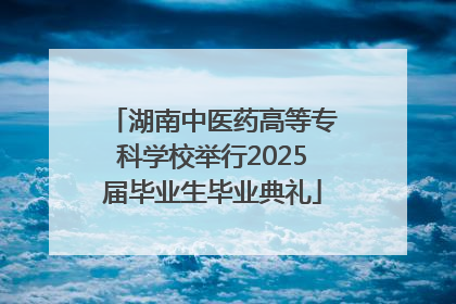 湖南中医药高等专科学校举行2025届毕业生毕业典礼