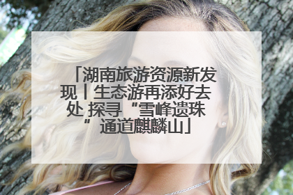 湖南旅游资源新发现丨生态游再添好去处 探寻“雪峰遗珠”通道麒麟山
