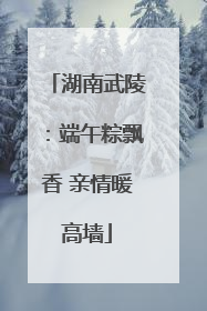 湖南武陵：端午粽飘香 亲情暖高墙