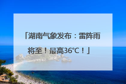 湖南气象发布：雷阵雨将至！最高36℃！