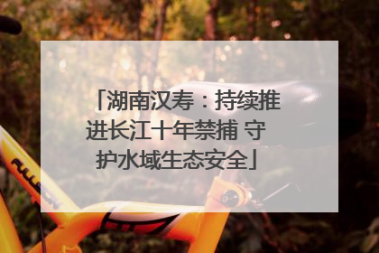 湖南汉寿：持续推进长江十年禁捕 守护水域生态安全