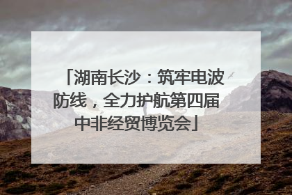 湖南长沙：筑牢电波防线，全力护航第四届中非经贸博览会