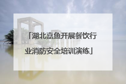 湖北嘉鱼开展餐饮行业消防安全培训演练