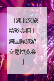 湖北文旅精彩亮相上海国际旅游交易博览会