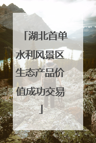 湖北首单水利风景区生态产品价值成功交易