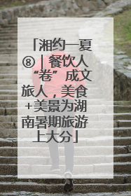 湘约一夏⑧｜餐饮人“卷”成文旅人，美食+美景为湖南暑期旅游上大分