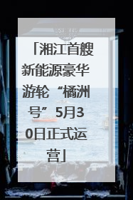 湘江首艘新能源豪华游轮“橘洲号”5月30日正式运营