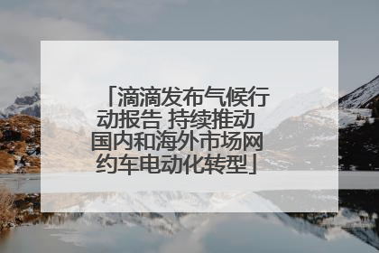滴滴发布气候行动报告 持续推动国内和海外市场网约车电动化转型
