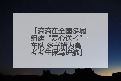 滴滴在全国多城组建“爱心送考”车队 多举措为高考考生保驾护航