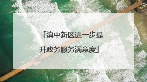 滇中新区进一步提升政务服务满意度