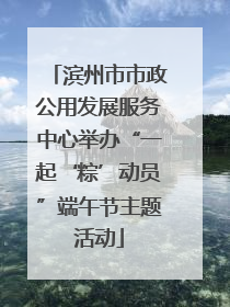 滨州市市政公用发展服务中心举办“一起‘粽’动员”端午节主题活动