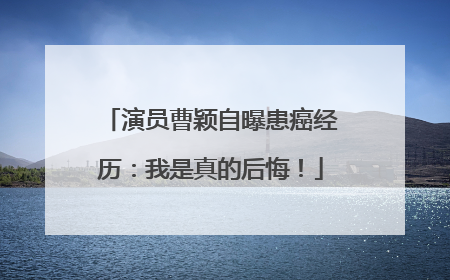 演员曹颖自曝患癌经历：我是真的后悔！