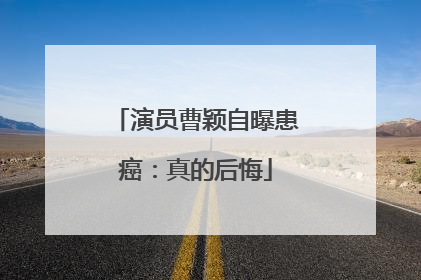 演员曹颖自曝患癌：真的后悔