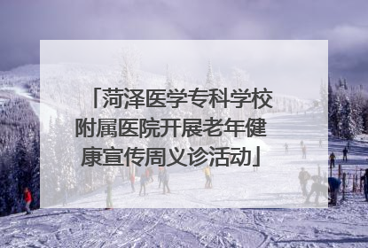 菏泽医学专科学校附属医院开展老年健康宣传周义诊活动