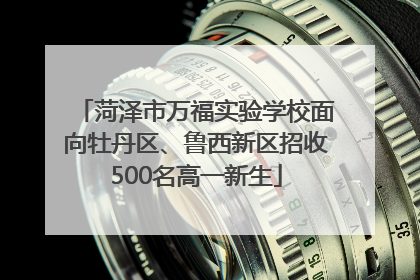 菏泽市万福实验学校面向牡丹区、鲁西新区招收500名高一新生