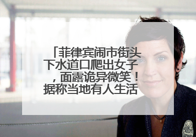 菲律宾闹市街头下水道口爬出女子，面露诡异微笑！据称当地有人生活在地下废弃隧道