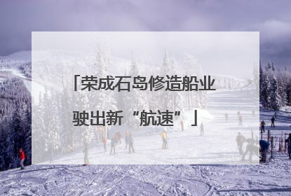 荣成石岛修造船业驶出新“航速”