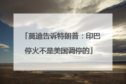 莫迪告诉特朗普：印巴停火不是美国调停的