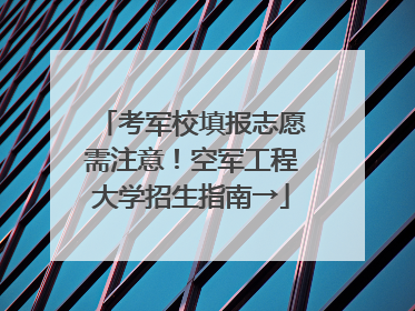 考军校填报志愿需注意！空军工程大学招生指南→