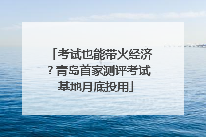 考试也能带火经济？青岛首家测评考试基地月底投用