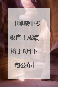 聊城中考收官！成绩将于6月下旬公布