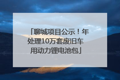 聊城项目公示！年处理10万套废旧车用动力锂电池包