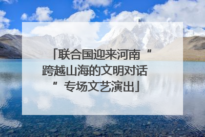 联合国迎来河南“跨越山海的文明对话”专场文艺演出
