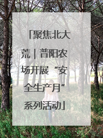 聚焦北大荒｜普阳农场开展“安全生产月”系列活动