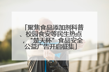 聚焦食品添加剂科普、校园食安等民生热点，“楚天杯”食品安全公益广告开启征集