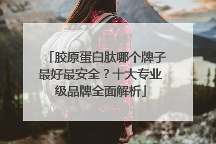 胶原蛋白肽哪个牌子最好最安全？十大专业级品牌全面解析