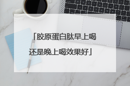 胶原蛋白肽早上喝还是晚上喝效果好