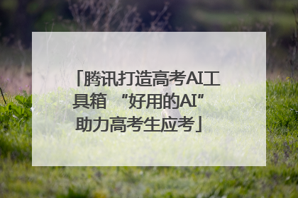 腾讯打造高考AI工具箱 “好用的AI”助力高考生应考