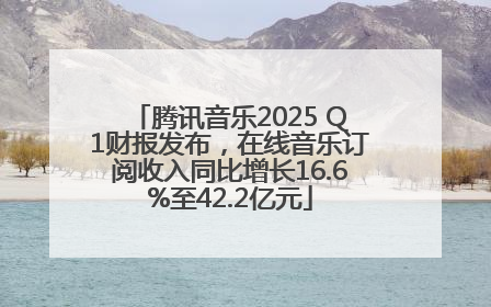 腾讯音乐2025 Q1财报发布，在线音乐订阅收入同比增长16.6%至42.2亿元
