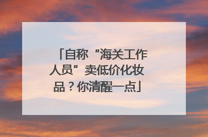 自称“海关工作人员”卖低价化妆品？你清醒一点