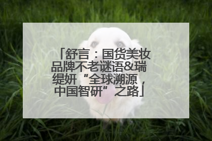 舒言：国货美妆品牌不老谜语&瑞缇妍“全球溯源，中国智研”之路