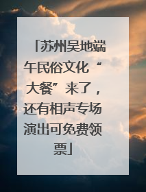 苏州吴地端午民俗文化“大餐”来了，还有相声专场演出可免费领票