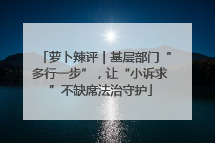 萝卜辣评｜基层部门“多行一步”，让“小诉求”不缺席法治守护