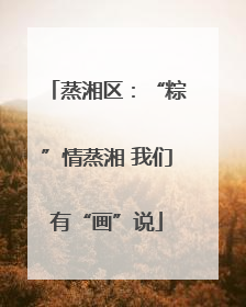 蒸湘区：“粽”情蒸湘 我们有“画”说