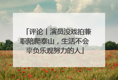 评论丨演员没戏拍兼职陪爬泰山，生活不会辜负乐观努力的人