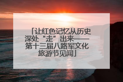 让红色记忆从历史深处“走”出来——第十三届八路军文化旅游节见闻