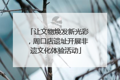 让文物焕发新光彩，周口店遗址开展非遗文化体验活动