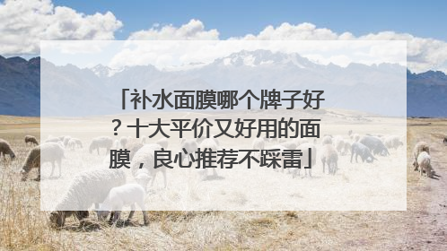 补水面膜哪个牌子好？十大平价又好用的面膜，良心推荐不踩雷