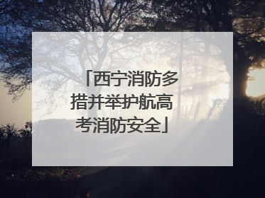西宁消防多措并举护航高考消防安全