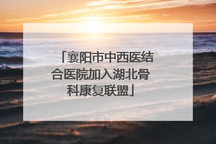 襄阳市中西医结合医院加入湖北骨科康复联盟