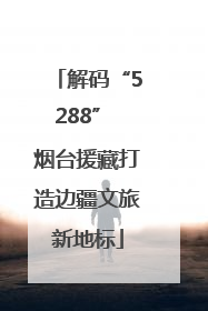 解码“5288” 烟台援藏打造边疆文旅新地标
