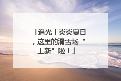 追光丨炎炎夏日，这里的滑雪场“上新”啦！